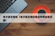 电子游艺娱乐（电子游艺娱乐营业执照经营范围）