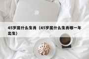 45岁属什么生肖（45岁属什么生肖哪一年出生）