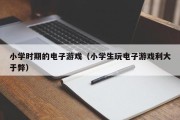 小学时期的电子游戏（小学生玩电子游戏利大于弊）