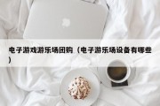 电子游戏游乐场团购（电子游乐场设备有哪些）