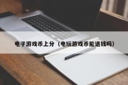 电子游戏币上分（电玩游戏币能退钱吗）