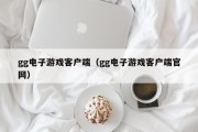 gg电子游戏客户端（gg电子游戏客户端官网）