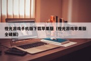 橙光游戏手机版下载苹果版（橙光游戏苹果版全破解）