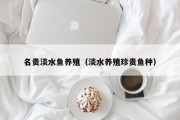 名贵淡水鱼养殖（淡水养殖珍贵鱼种）