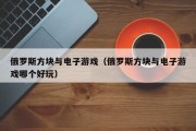 俄罗斯方块与电子游戏（俄罗斯方块与电子游戏哪个好玩）