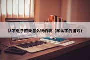 认字电子游戏怎么玩的啊（学认字的游戏）