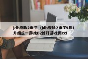 jdb变脸2电子（jdb变脸2电子9月1升级统一游戏B2好好游戏网cc）