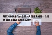 黄历冲生肖是什么意思（黄历冲生肖是什么意思 黄道吉日冲属相怎么化解）