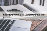 免费体验电子试玩活动（在线试玩电子游戏平台）