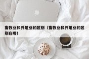 畜牧业和养殖业的区别（畜牧业和养殖业的区别在哪）