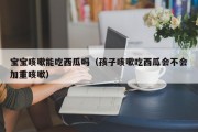 宝宝咳嗽能吃西瓜吗（孩子咳嗽吃西瓜会不会加重咳嗽）