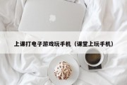 上课打电子游戏玩手机（课堂上玩手机）