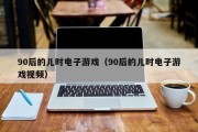 90后的儿时电子游戏（90后的儿时电子游戏视频）
