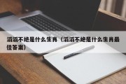 滔滔不绝是什么生肖（滔滔不绝是什么生肖最佳答案）