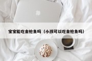 宝宝能吃金枪鱼吗（小孩可以吃金枪鱼吗）