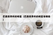 巴西世界杯的明星（巴西世界杯的明星有哪些）