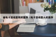 被电子游戏害死的案例（电子游戏害人的案例）